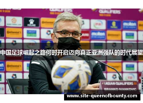 中国足球崛起之路何时开启迈向真正亚洲强队的时代展望 中国足球崛起之路何时开启迈向真正亚洲强队的时代展望