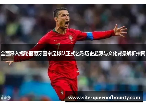 全面深入揭秘葡萄牙国家足球队正式名称历史起源与文化背景解析指南
