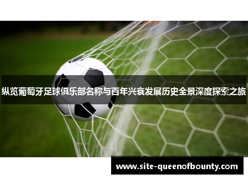 纵览葡萄牙足球俱乐部名称与百年兴衰发展历史全景深度探索之旅 纵览葡萄牙足球俱乐部名称与百年兴衰发展历史全景深度探索之旅