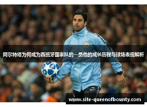 阿尔特塔为何成为西班牙国家队的一员他的成长历程与球场表现解析