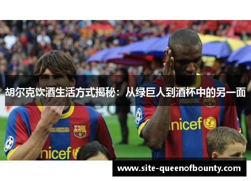 胡尔克饮酒生活方式揭秘：从绿巨人到酒杯中的另一面