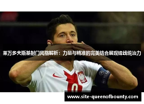 莱万多夫斯基射门风格解析:力量与精准的完美结合展现锋线统治力 莱万多夫斯基射门风格解析:力量与精准的完美结合展现锋线统治力