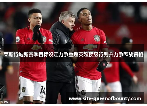 莱斯特城新赛季目标设定力争重返英超顶级行列并力争欧战资格 莱斯特城新赛季目标设定力争重返英超顶级行列并力争欧战资格