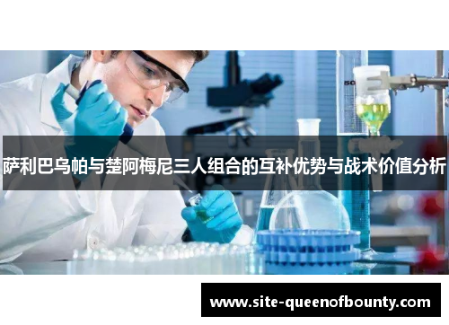 萨利巴乌帕与楚阿梅尼三人组合的互补优势与战术价值分析 萨利巴乌帕与楚阿梅尼三人组合的互补优势与战术价值分析