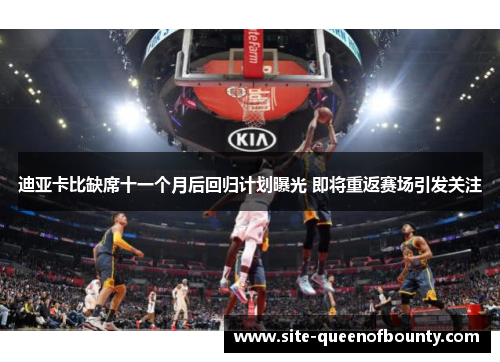 迪亚卡比缺席十一个月后回归计划曝光 即将重返赛场引发关注