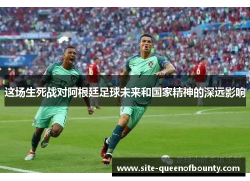 这场生死战对阿根廷足球未来和国家精神的深远影响