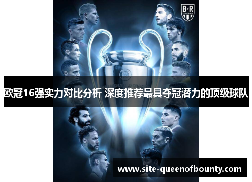 欧冠16强实力对比分析 深度推荐最具夺冠潜力的顶级球队 欧冠16强实力对比分析 深度推荐最具夺冠潜力的顶级球队