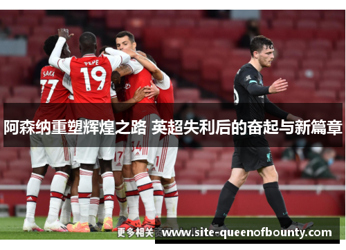 阿森纳重塑辉煌之路 英超失利后的奋起与新篇章