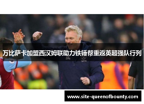 万比萨卡加盟西汉姆联助力铁锤帮重返英超强队行列