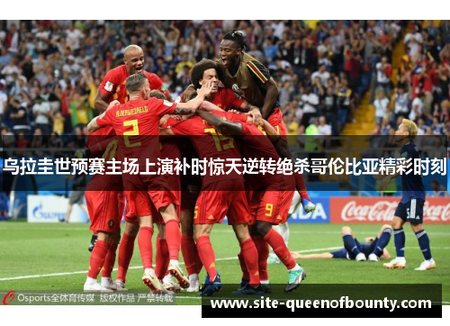 乌拉圭世预赛主场上演补时惊天逆转绝杀哥伦比亚精彩时刻