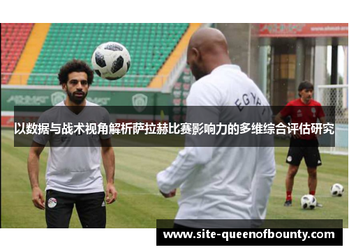 以数据与战术视角解析萨拉赫比赛影响力的多维综合评估研究