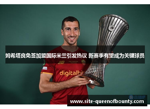 姆希塔良免签加盟国际米兰引发热议 新赛季有望成为关键球员 姆希塔良免签加盟国际米兰引发热议 新赛季有望成为关键球员