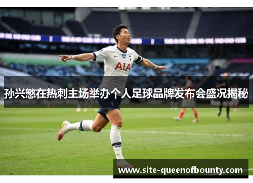 孙兴慜在热刺主场举办个人足球品牌发布会盛况揭秘 孙兴慜在热刺主场举办个人足球品牌发布会盛况揭秘