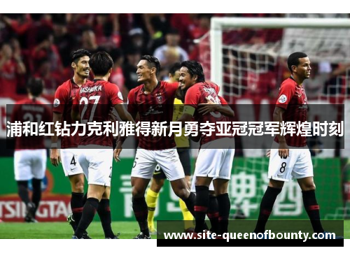 浦和红钻力克利雅得新月勇夺亚冠冠军辉煌时刻