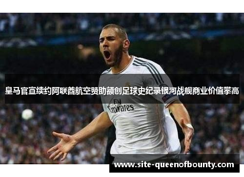皇马官宣续约阿联酋航空赞助额创足球史纪录银河战舰商业价值攀高 皇马官宣续约阿联酋航空赞助额创足球史纪录银河战舰商业价值攀高