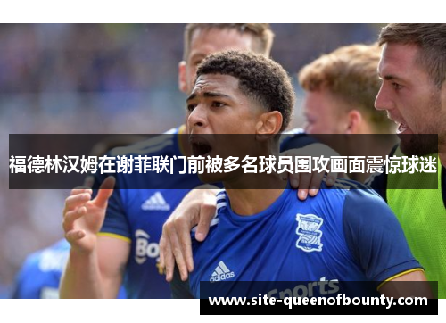 福德林汉姆在谢菲联门前被多名球员围攻画面震惊球迷 福德林汉姆在谢菲联门前被多名球员围攻画面震惊球迷