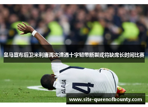 皇马宣布后卫米利唐再次遭遇十字韧带断裂或将缺席长时间比赛