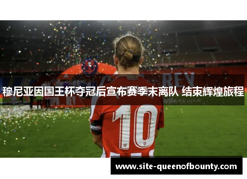 穆尼亚因国王杯夺冠后宣布赛季末离队 结束辉煌旅程 穆尼亚因国王杯夺冠后宣布赛季末离队 结束辉煌旅程