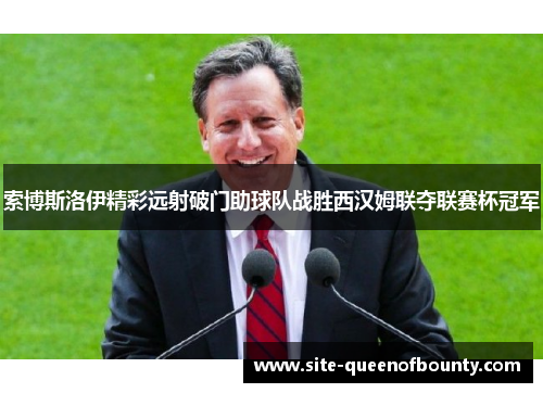 索博斯洛伊精彩远射破门助球队战胜西汉姆联夺联赛杯冠军