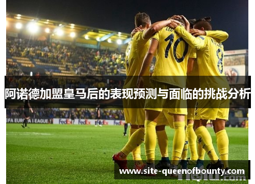 阿诺德加盟皇马后的表现预测与面临的挑战分析