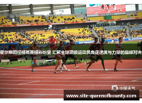 霍尔斯田径精英赛精彩纷呈 汇聚全球顶级运动员角逐速度与力量的巅峰对决