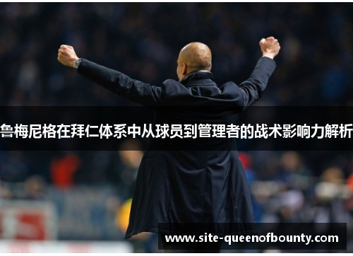 鲁梅尼格在拜仁体系中从球员到管理者的战术影响力解析