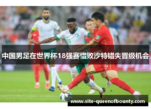 中国男足在世界杯18强赛惜败沙特错失晋级机会 中国男足在世界杯18强赛惜败沙特错失晋级机会