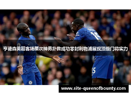 亨德森英超客场屡次神勇扑救成功零封利物浦展现顶级门将实力 亨德森英超客场屡次神勇扑救成功零封利物浦展现顶级门将实力