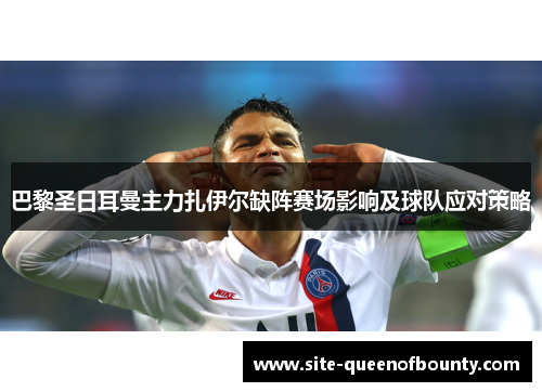 巴黎圣日耳曼主力扎伊尔缺阵赛场影响及球队应对策略